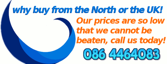 Why buy from the North or the UK!!, our prices are so low, we cannot be beaten!!, call us today. Why buy from the North or the UK!!, our prices are so low, we cannot be beaten!!, call us today.